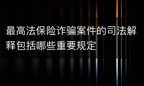 最高法保险诈骗案件的司法解释包括哪些重要规定