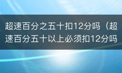 超速百分之五十扣12分吗（超速百分五十以上必须扣12分吗?）