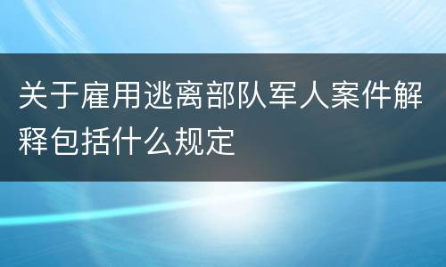 关于雇用逃离部队军人案件解释包括什么规定