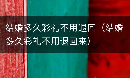 结婚多久彩礼不用退回（结婚多久彩礼不用退回来）
