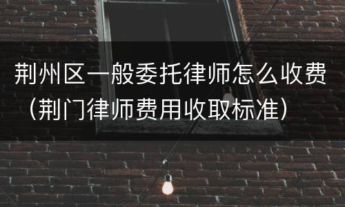 荆州区一般委托律师怎么收费（荆门律师费用收取标准）