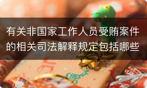 有关非国家工作人员受贿案件的相关司法解释规定包括哪些内容