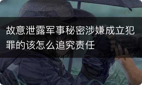 故意泄露军事秘密涉嫌成立犯罪的该怎么追究责任
