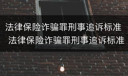 法律保险诈骗罪刑事追诉标准 法律保险诈骗罪刑事追诉标准最新