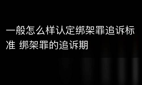 一般怎么样认定绑架罪追诉标准 绑架罪的追诉期