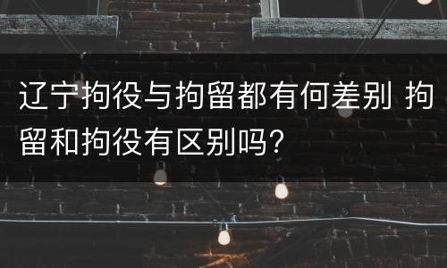 辽宁拘役与拘留都有何差别 拘留和拘役有区别吗?