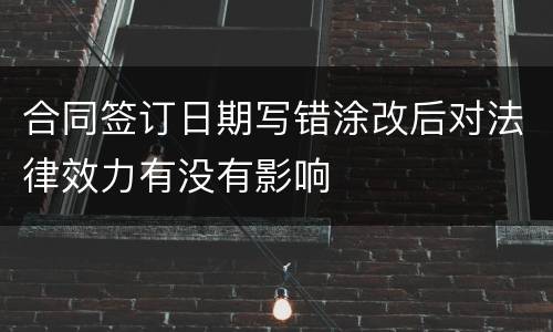 合同签订日期写错涂改后对法律效力有没有影响