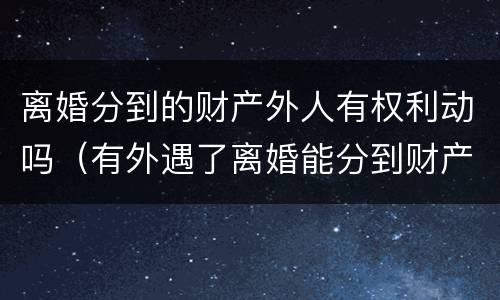 离婚分到的财产外人有权利动吗（有外遇了离婚能分到财产吗）