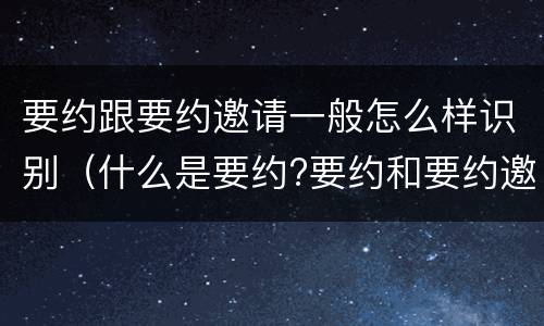 要约跟要约邀请一般怎么样识别（什么是要约?要约和要约邀请有何区别?）