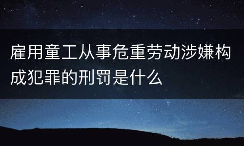 雇用童工从事危重劳动涉嫌构成犯罪的刑罚是什么