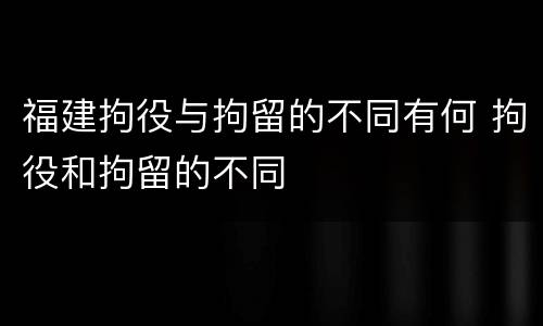福建拘役与拘留的不同有何 拘役和拘留的不同