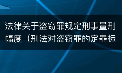 法律关于盗窃罪规定刑事量刑幅度（刑法对盗窃罪的定罪标准）
