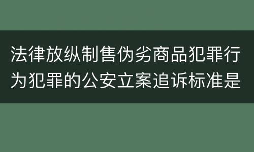 法律放纵制售伪劣商品犯罪行为犯罪的公安立案追诉标准是怎么规定