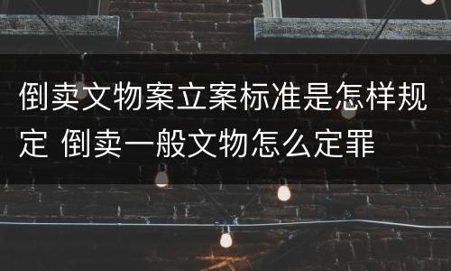 倒卖文物案立案标准是怎样规定 倒卖一般文物怎么定罪