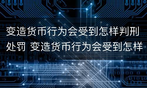变造货币行为会受到怎样判刑处罚 变造货币行为会受到怎样判刑处罚呢