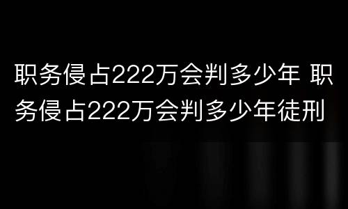职务侵占222万会判多少年 职务侵占222万会判多少年徒刑