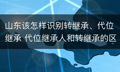 山东该怎样识别转继承、代位继承 代位继承人和转继承的区别