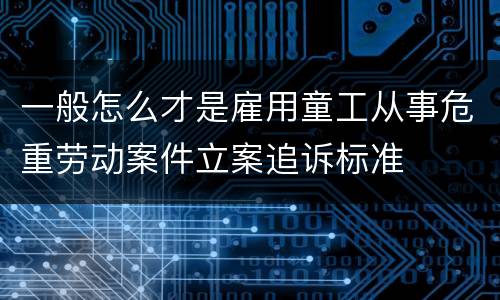 一般怎么才是雇用童工从事危重劳动案件立案追诉标准