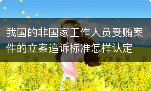 我国的非国家工作人员受贿案件的立案追诉标准怎样认定