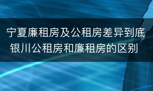 宁夏廉租房及公租房差异到底 银川公租房和廉租房的区别