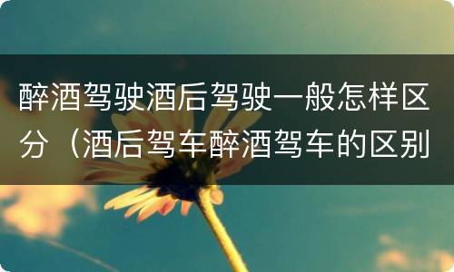 醉酒驾驶酒后驾驶一般怎样区分（酒后驾车醉酒驾车的区别）