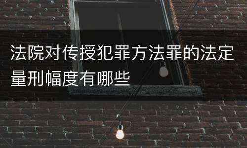 法院对传授犯罪方法罪的法定量刑幅度有哪些