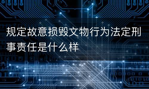 规定故意损毁文物行为法定刑事责任是什么样