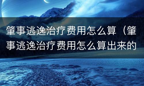 肇事逃逸治疗费用怎么算（肇事逃逸治疗费用怎么算出来的）