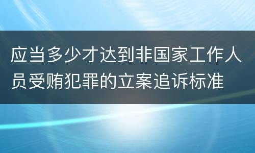 应当多少才达到非国家工作人员受贿犯罪的立案追诉标准