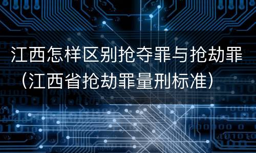 江西怎样区别抢夺罪与抢劫罪（江西省抢劫罪量刑标准）
