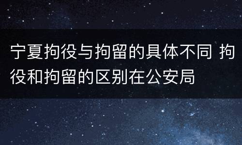 宁夏拘役与拘留的具体不同 拘役和拘留的区别在公安局