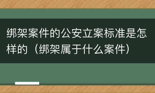 绑架案件的公安立案标准是怎样的（绑架属于什么案件）