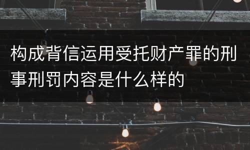 构成背信运用受托财产罪的刑事刑罚内容是什么样的