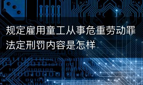 规定雇用童工从事危重劳动罪法定刑罚内容是怎样