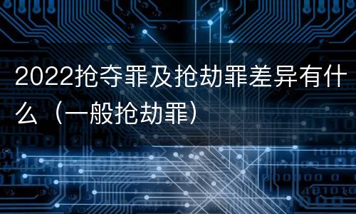 2022抢夺罪及抢劫罪差异有什么（一般抢劫罪）