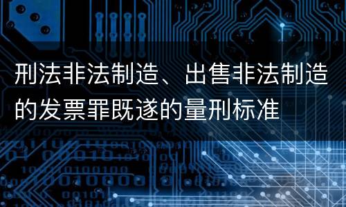 刑法非法制造、出售非法制造的发票罪既遂的量刑标准