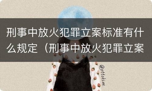 刑事中放火犯罪立案标准有什么规定（刑事中放火犯罪立案标准有什么规定嘛）