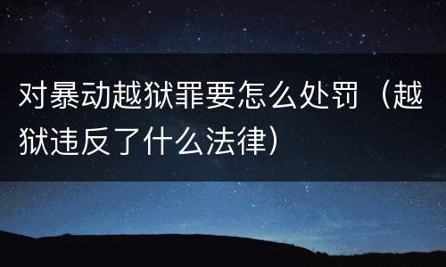 对暴动越狱罪要怎么处罚（越狱违反了什么法律）