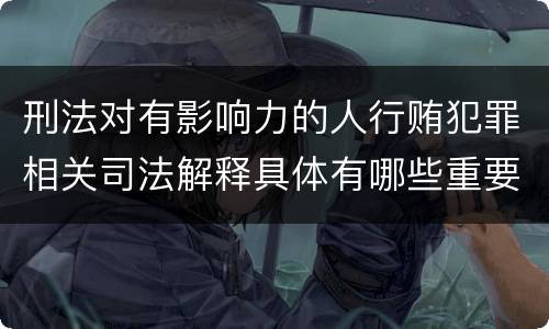 刑法对有影响力的人行贿犯罪相关司法解释具体有哪些重要规定