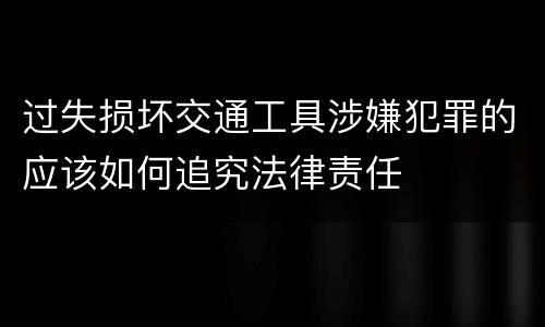 过失损坏交通工具涉嫌犯罪的应该如何追究法律责任