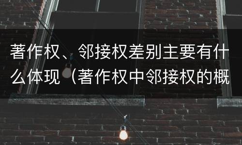 著作权、邻接权差别主要有什么体现（著作权中邻接权的概念特点）