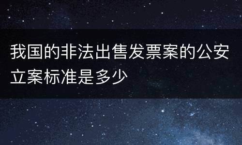 我国的非法出售发票案的公安立案标准是多少