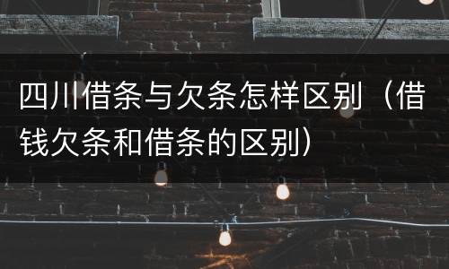 四川借条与欠条怎样区别（借钱欠条和借条的区别）