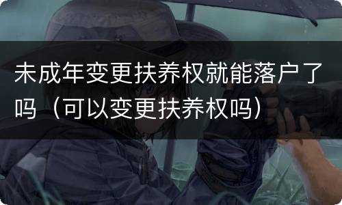 未成年变更扶养权就能落户了吗（可以变更扶养权吗）