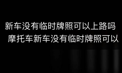 新车没有临时牌照可以上路吗 摩托车新车没有临时牌照可以上路吗