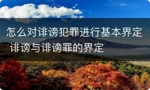 怎么对诽谤犯罪进行基本界定 诽谤与诽谤罪的界定