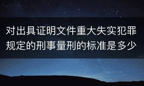 对出具证明文件重大失实犯罪规定的刑事量刑的标准是多少