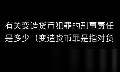 有关变造货币犯罪的刑事责任是多少（变造货币罪是指对货币采用什么方法）