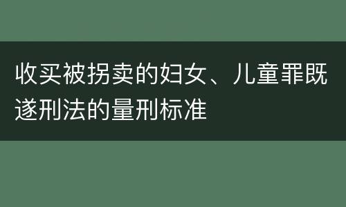 收买被拐卖的妇女、儿童罪既遂刑法的量刑标准