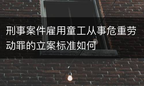刑事案件雇用童工从事危重劳动罪的立案标准如何
